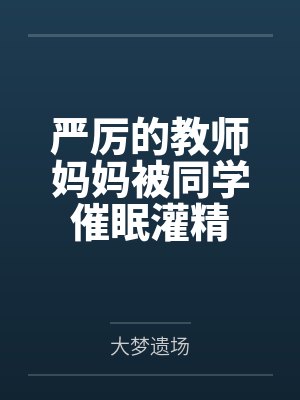 严厉的教师妈妈被同学催眠灌精