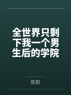 全世界只剩下我一个男生后的学院性福生活by陈默笔趣阁无弹窗