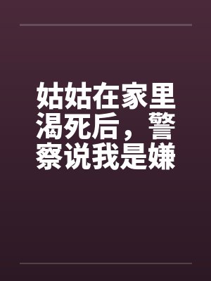 姑姑在家里渴死后，警察说我是嫌疑人