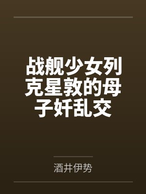 战舰少女列克星敦的母子奷乱交