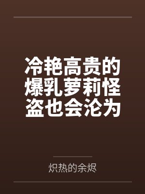 冷艳高贵的爆乳萝莉怪盗也会沦为肥猪的专属肉奴吗by黄坤德