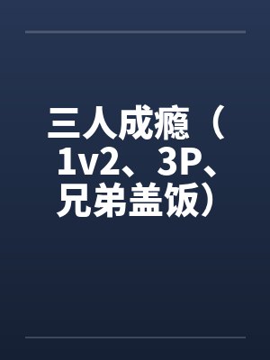 三人成瘾（1v2、3P、兄弟盖饭）