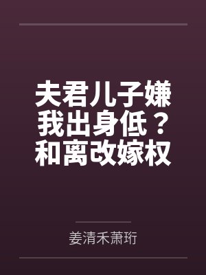 夫君儿子嫌我出身低？和离改嫁权倾朝野摄政王