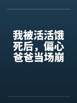 我被活活饿死后，偏心爸爸当场崩溃疯了