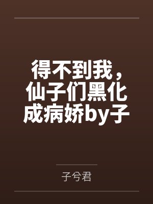 得不到我，仙子们黑化成病娇by子兮君笔趣阁无弹窗