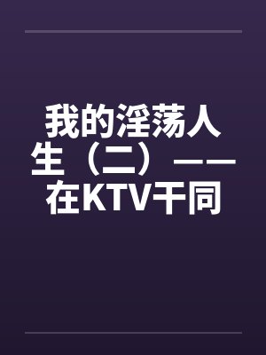 我的淫荡人生（二）——在KTV干同班女生