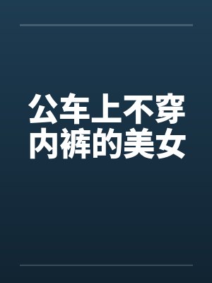 公车上不穿内裤的美女