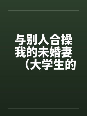 与别人合操我的未婚妻（大学生的４ｐ）
