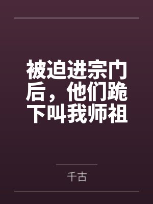 被迫进宗门后，他们跪下叫我师祖by千古