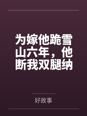 为嫁他跪雪山六年,他断我双腿纳义妹,我转身入宫为后