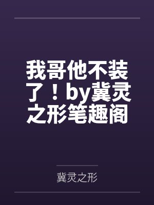 我哥他不装了！by冀灵之形笔趣阁无弹窗