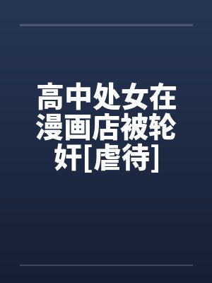高中处女在漫画店被轮奸[虐待]