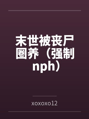 末世被丧尸圈养（强制 nph）byxoxoxo12