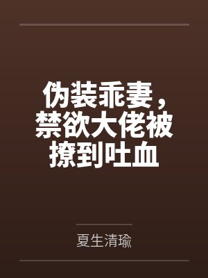 伪装乖妻，禁欲大佬被撩到吐血笔趣阁无弹窗