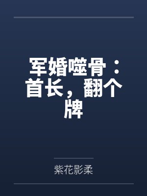 顾情诗顾小年军婚噬骨：首长，翻个牌