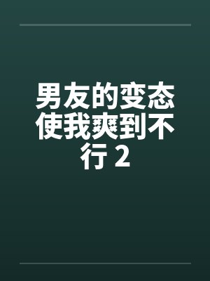男友的变态使我爽到不行 2