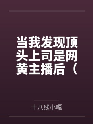 当我发现顶头上司是网黄主播后（1v1）by十八线小嘎笔趣阁无弹窗