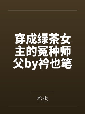 穿成绿茶女主的冤种师父by衿也笔趣阁无弹窗