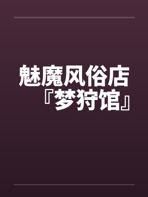 魅魔风俗店『梦狩馆』百度云笔趣阁