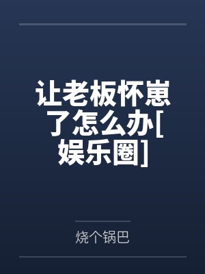 让老板怀崽了怎么办[娱乐圈]